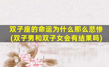 双子座的命运为什么那么悲惨(双子男和双子女会有结果吗)