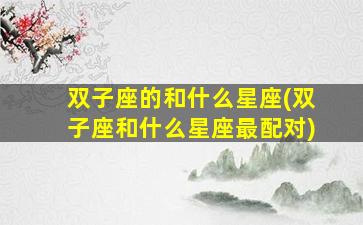 双子座的和什么星座(双子座和什么星座最配对)