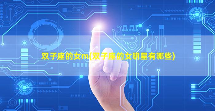 双子座的女m(双子座的女明星有哪些)