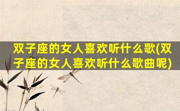 双子座的女人喜欢听什么歌(双子座的女人喜欢听什么歌曲呢)