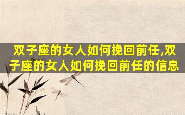 双子座的女人如何挽回前任,双子座的女人如何挽回前任的信息