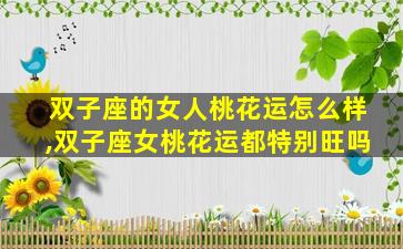 双子座的女人桃花运怎么样,双子座女桃花运都特别旺吗