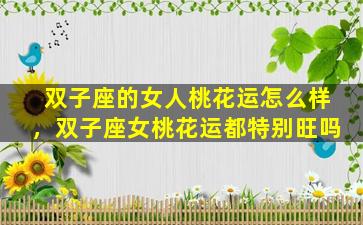 双子座的女人桃花运怎么样，双子座女桃花运都特别旺吗