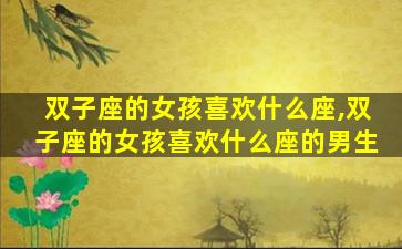 双子座的女孩喜欢什么座,双子座的女孩喜欢什么座的男生