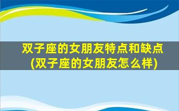 双子座的女朋友特点和缺点(双子座的女朋友怎么样)