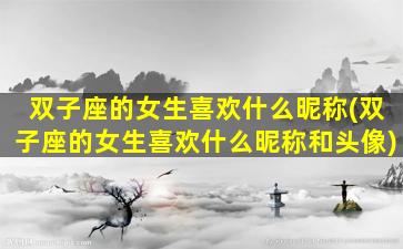 双子座的女生喜欢什么昵称(双子座的女生喜欢什么昵称和头像)
