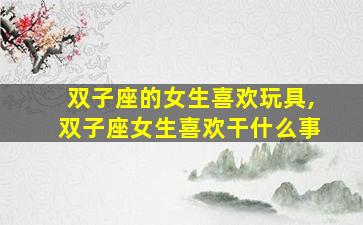 双子座的女生喜欢玩具,双子座女生喜欢干什么事