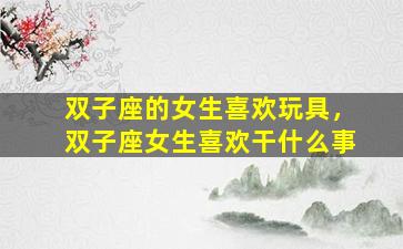 双子座的女生喜欢玩具，双子座女生喜欢干什么事