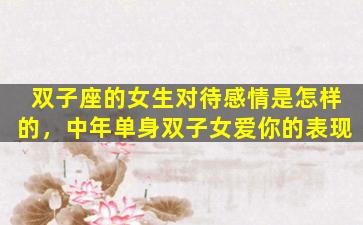 双子座的女生对待感情是怎样的，中年单身双子女爱你的表现