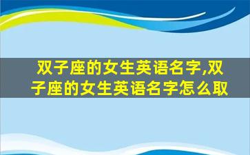 双子座的女生英语名字,双子座的女生英语名字怎么取