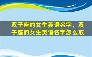 双子座的女生英语名字，双子座的女生英语名字怎么取