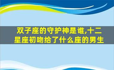 双子座的守护神是谁,十二星座初吻给了什么座的男生
