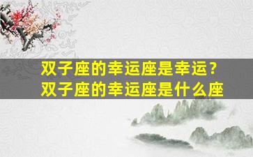 双子座的幸运座是幸运？双子座的幸运座是什么座