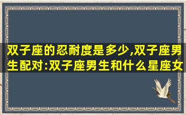 双子座的忍耐度是多少,双子座男生配对:双子座男生和什么星座女生最配