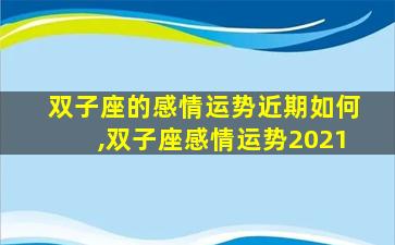 双子座的感情运势近期如何,双子座感情运势2021