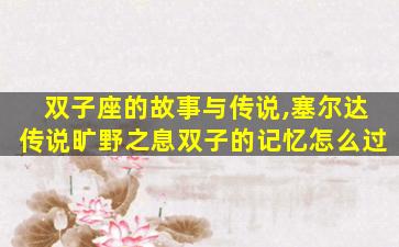 双子座的故事与传说,塞尔达传说旷野之息双子的记忆怎么过