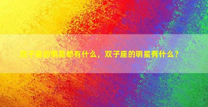 双子座的明星都有什么，双子座的明星有什么？