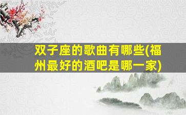 双子座的歌曲有哪些(福州最好的酒吧是哪一家)