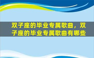 双子座的毕业专属歌曲，双子座的毕业专属歌曲有哪些