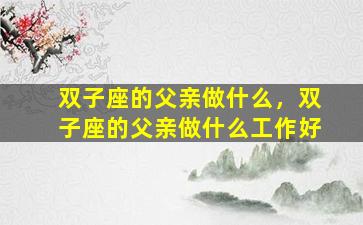 双子座的父亲做什么，双子座的父亲做什么工作好