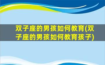 双子座的男孩如何教育(双子座的男孩如何教育孩子)