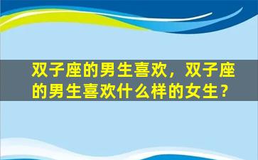 双子座的男生喜欢，双子座的男生喜欢什么样的女生？