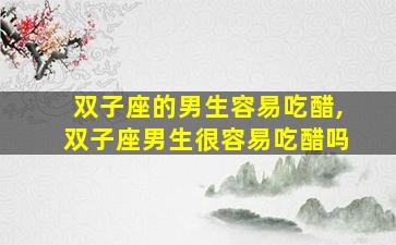 双子座的男生容易吃醋,双子座男生很容易吃醋吗