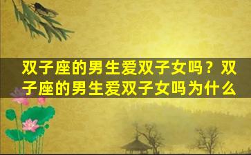 双子座的男生爱双子女吗？双子座的男生爱双子女吗为什么