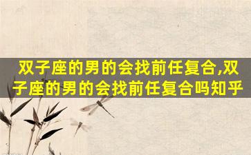 双子座的男的会找前任复合,双子座的男的会找前任复合吗知乎