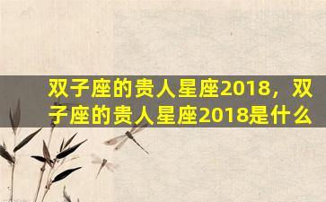 双子座的贵人星座2018，双子座的贵人星座2018是什么