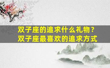 双子座的追求什么礼物？双子座最喜欢的追求方式