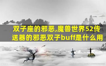 双子座的邪恶,魔兽世界52传送器的邪恶双子buff是什么用