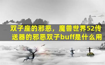 双子座的邪恶，魔兽世界52传送器的邪恶双子buff是什么用