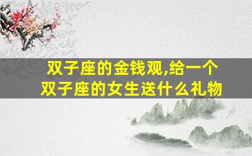 双子座的金钱观,给一个双子座的女生送什么礼物