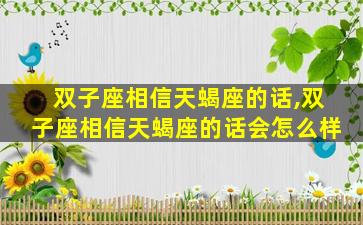 双子座相信天蝎座的话,双子座相信天蝎座的话会怎么样