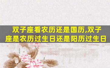 双子座看农历还是国历,双子座是农历过生日还是阳历过生日