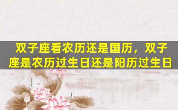 双子座看农历还是国历，双子座是农历过生日还是阳历过生日