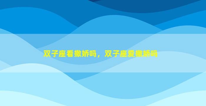 双子座看撒娇吗，双子座爱撒娇吗