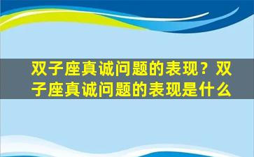 双子座真诚问题的表现？双子座真诚问题的表现是什么