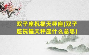 双子座祝福天秤座(双子座祝福天秤座什么意思)