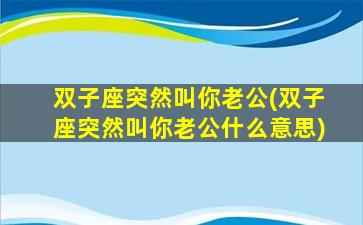 双子座突然叫你老公(双子座突然叫你老公什么意思)