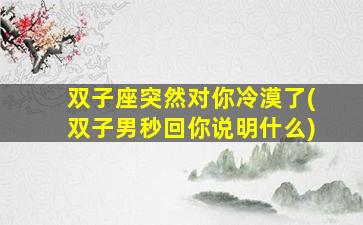 双子座突然对你冷漠了(双子男秒回你说明什么)