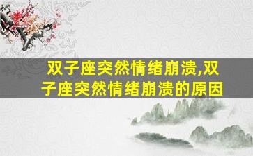 双子座突然情绪崩溃,双子座突然情绪崩溃的原因