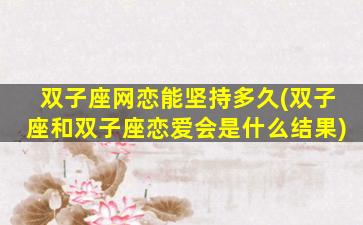 双子座网恋能坚持多久(双子座和双子座恋爱会是什么结果)