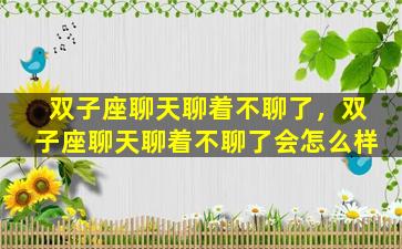 双子座聊天聊着不聊了，双子座聊天聊着不聊了会怎么样