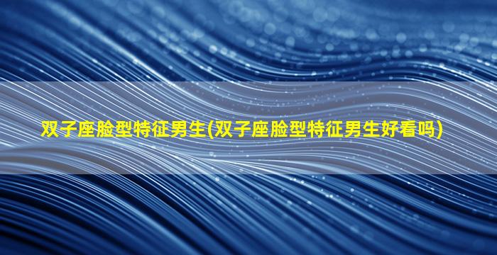 双子座脸型特征男生(双子座脸型特征男生好看吗)