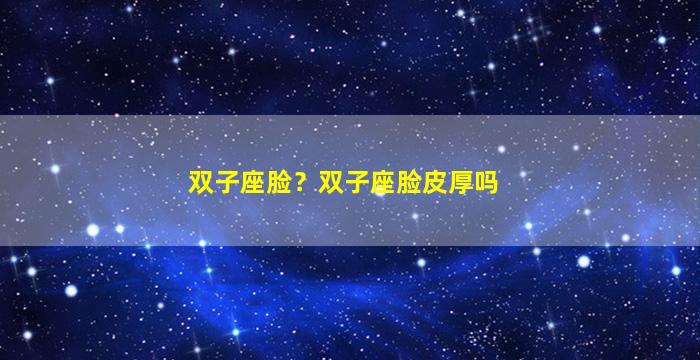 双子座脸？双子座脸皮厚吗