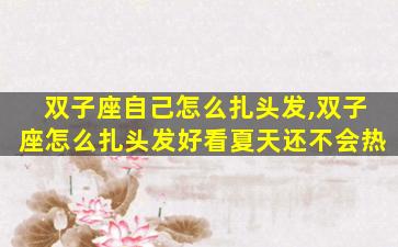 双子座自己怎么扎头发,双子座怎么扎头发好看夏天还不会热