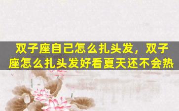双子座自己怎么扎头发，双子座怎么扎头发好看夏天还不会热
