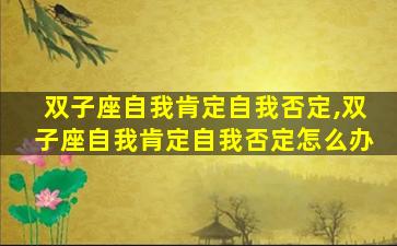 双子座自我肯定自我否定,双子座自我肯定自我否定怎么办